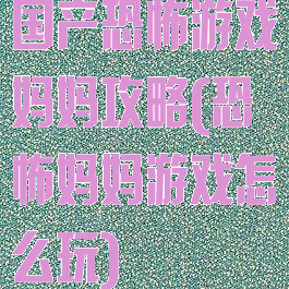 国产恐怖游戏妈妈攻略(恐怖妈妈游戏怎么玩)