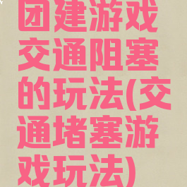 团建游戏交通阻塞的玩法(交通堵塞游戏玩法)