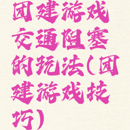 团建游戏交通阻塞的玩法(团建游戏技巧)