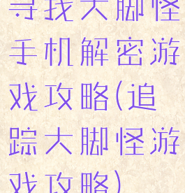 寻找大脚怪手机解密游戏攻略(追踪大脚怪游戏攻略)