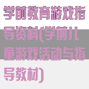 学前教育游戏指导资料(学前儿童游戏活动与指导教材)