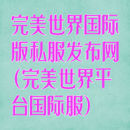 完美世界国际版私服发布网(完美世界平台国际服)
