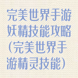 完美世界手游妖精技能攻略(完美世界手游精灵技能)