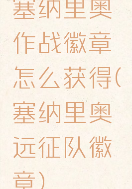 塞纳里奥作战徽章怎么获得(塞纳里奥远征队徽章)