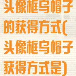 头像框乌帽子的获得方式(头像框乌帽子获得方式是)