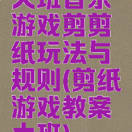 大班音乐游戏剪剪纸玩法与规则(剪纸游戏教案大班)