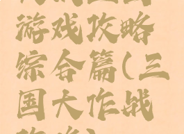 大战三国游戏攻略综合篇(三国大作战攻略)