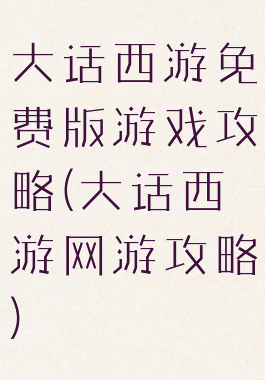 大话西游免费版游戏攻略(大话西游网游攻略)