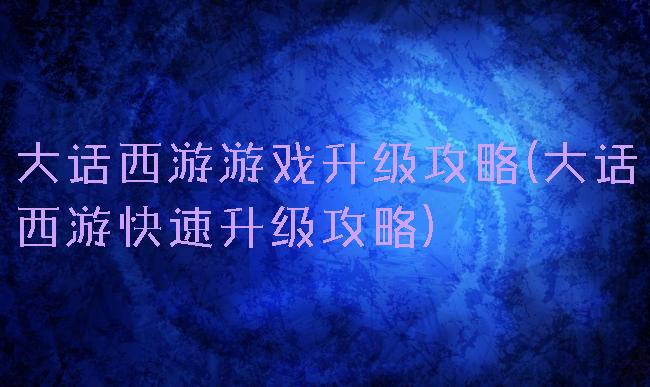 大话西游游戏升级攻略(大话西游快速升级攻略)