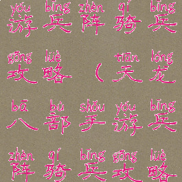 天龙八部手游兵阵骑兵攻略(天龙八部手游兵阵骑兵攻略大全)