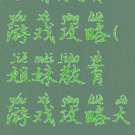 姐妹教育游戏攻略(姐妹教育游戏攻略大全)