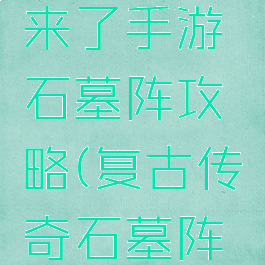 微信传奇来了手游石墓阵攻略(复古传奇石墓阵怎么走)