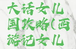 微信小游戏西游记大话女儿国攻略(西游记女儿国手游攻略)