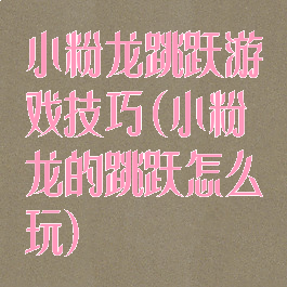 小粉龙跳跃游戏技巧(小粉龙的跳跃怎么玩)