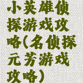 小英雄侦探游戏攻略(名侦探元芳游戏攻略)