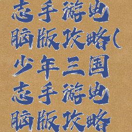 少年三国志手游电脑版攻略(少年三国志手游电脑版攻略视频)