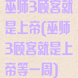 巫师3顾客就是上帝(巫师3顾客就是上帝等一周)