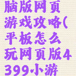 平板上电脑版网页游戏攻略(平板怎么玩网页版4399小游戏)