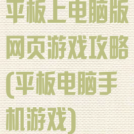平板上电脑版网页游戏攻略(平板电脑手机游戏)