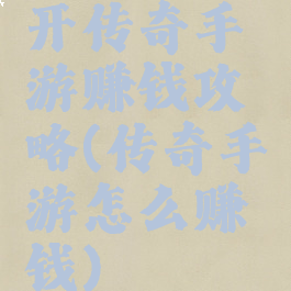 开传奇手游赚钱攻略(传奇手游怎么赚钱)