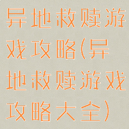 异地救赎游戏攻略(异地救赎游戏攻略大全)