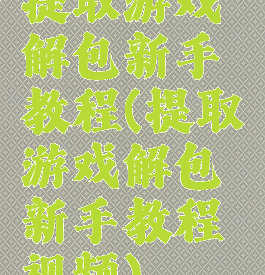提取游戏解包新手教程(提取游戏解包新手教程视频)