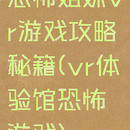 恐怖姐妹vr游戏攻略秘籍(vr体验馆恐怖游戏)