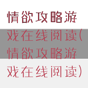 情欲攻略游戏在线阅读(情欲攻略游戏在线阅读)