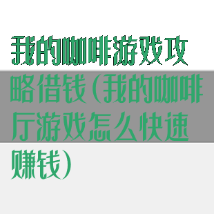 我的咖啡游戏攻略借钱(我的咖啡厅游戏怎么快速赚钱)