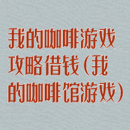 我的咖啡游戏攻略借钱(我的咖啡馆游戏)