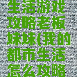 我的都市生活游戏攻略老板妹妹(我的都市生活怎么攻略姐姐)