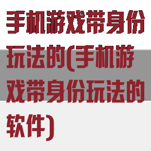 手机游戏带身份玩法的(手机游戏带身份玩法的软件)