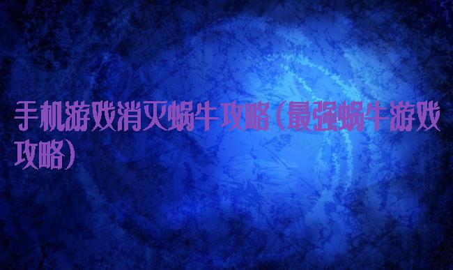 手机游戏消灭蜗牛攻略(最强蜗牛游戏攻略)