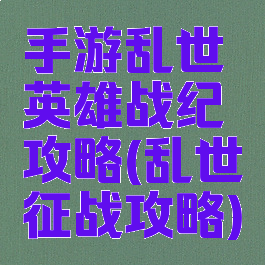 手游乱世英雄战纪攻略(乱世征战攻略)