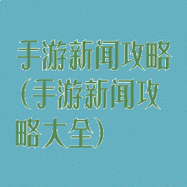 手游新闻攻略(手游新闻攻略大全)