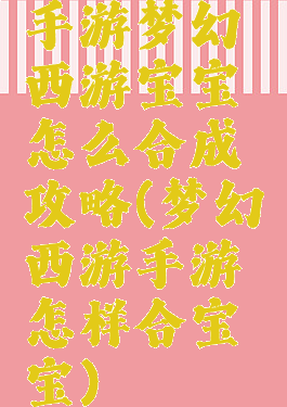 手游梦幻西游宝宝怎么合成攻略(梦幻西游手游怎样合宝宝)