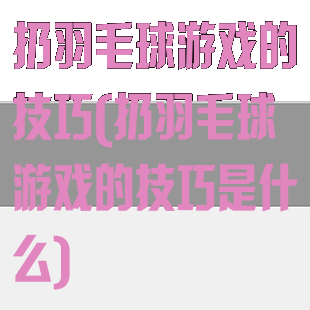 扔羽毛球游戏的技巧(扔羽毛球游戏的技巧是什么)