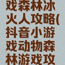 抖音小游戏森林冰火人攻略(抖音小游戏动物森林游戏攻略)