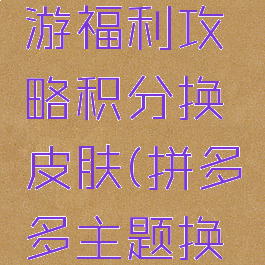 拼多多手游福利攻略积分换皮肤(拼多多主题换肤)