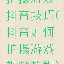 拍摄游戏抖音技巧(抖音如何拍摄游戏视频教程)