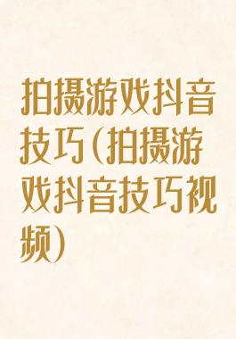 拍摄游戏抖音技巧(拍摄游戏抖音技巧视频)