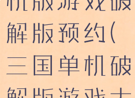 攻略三国单机版游戏破解版预约(三国单机破解版游戏大全免内购)