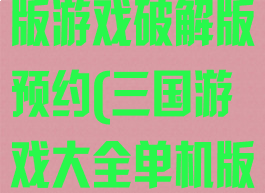 攻略三国单机版游戏破解版预约(三国游戏大全单机版内购破解版)