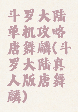 斗罗大陆单机攻略唐舞麟(斗罗大陆真人版唐舞麟)