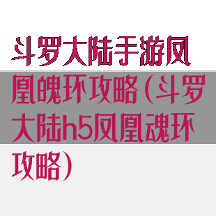 斗罗大陆手游凤凰魄环攻略(斗罗大陆h5凤凰魂环攻略)