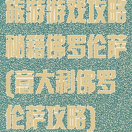 旅游游戏攻略秘籍佛罗伦萨(意大利佛罗伦萨攻略)