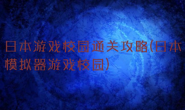 日本游戏校园通关攻略(日本模拟器游戏校园)