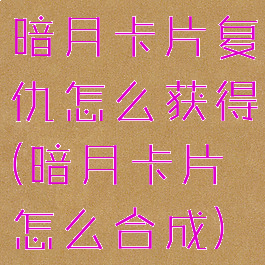 暗月卡片复仇怎么获得(暗月卡片怎么合成)