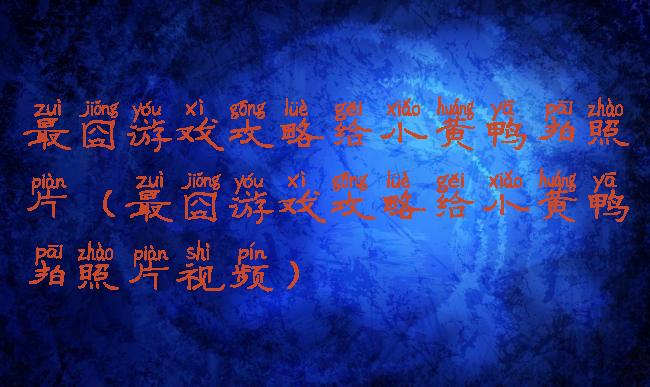 最囧游戏攻略给小黄鸭拍照片(最囧游戏攻略给小黄鸭拍照片视频)
