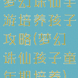 梦幻诛仙手游培养孩子攻略(梦幻诛仙孩子童年期培养)